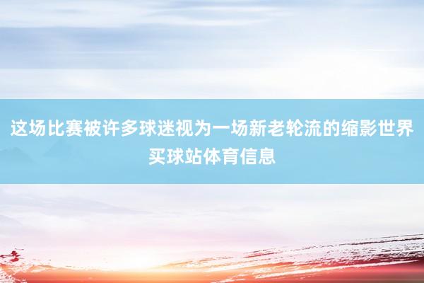 这场比赛被许多球迷视为一场新老轮流的缩影世界买球站体育信息