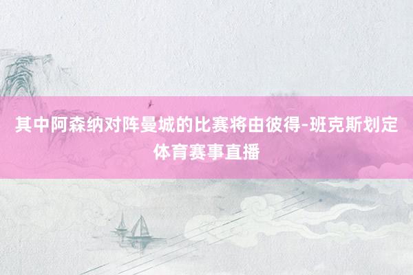 其中阿森纳对阵曼城的比赛将由彼得-班克斯划定体育赛事直播