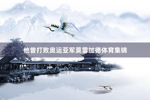 他曾打败奥运亚军莫雷加德体育集锦