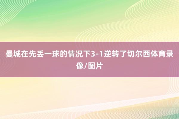 曼城在先丢一球的情况下3-1逆转了切尔西体育录像/图片