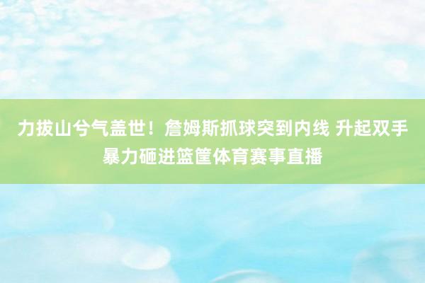 力拔山兮气盖世！詹姆斯抓球突到内线 升起双手暴力砸进篮筐体育赛事直播