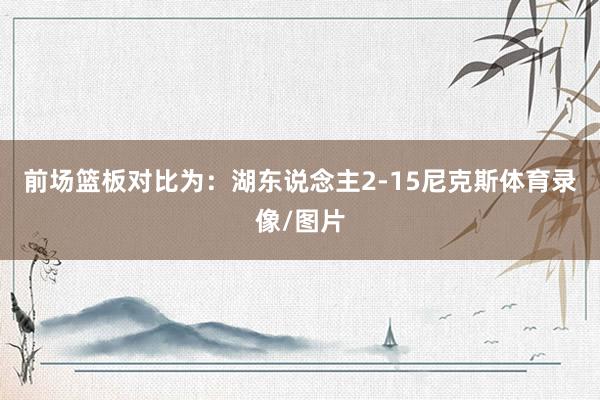 前场篮板对比为：湖东说念主2-15尼克斯体育录像/图片