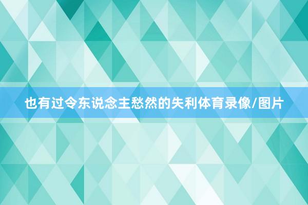 也有过令东说念主愁然的失利体育录像/图片
