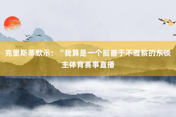 克里斯蒂默示：“我算是一个挺善于不雅察的东谈主体育赛事直播