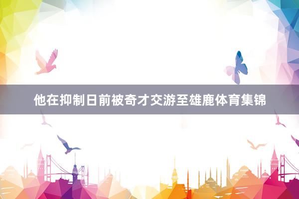 他在抑制日前被奇才交游至雄鹿体育集锦