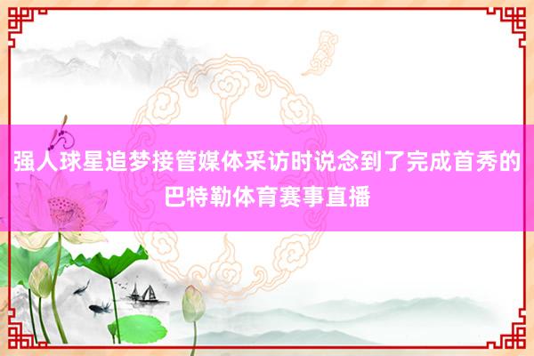 强人球星追梦接管媒体采访时说念到了完成首秀的巴特勒体育赛事直播