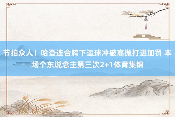 节拍众人！哈登连合胯下运球冲破高抛打进加罚 本场个东说念主第三次2+1体育集锦