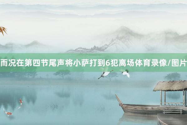 而况在第四节尾声将小萨打到6犯离场体育录像/图片