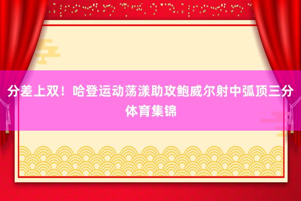 分差上双！哈登运动荡漾助攻鲍威尔射中弧顶三分体育集锦