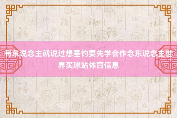 有东说念主就说过想垂钓要先学会作念东说念主世界买球站体育信息