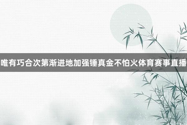唯有巧合次第渐进地加强锤真金不怕火体育赛事直播