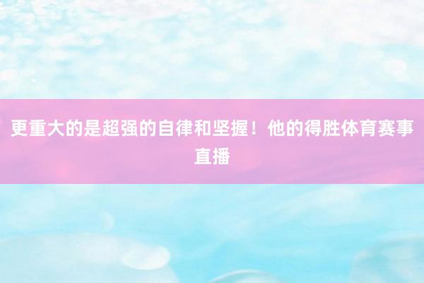更重大的是超强的自律和坚握！他的得胜体育赛事直播