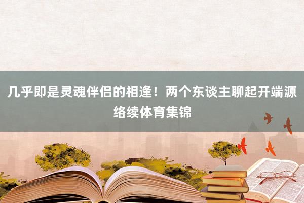 几乎即是灵魂伴侣的相逢！两个东谈主聊起开端源络续体育集锦