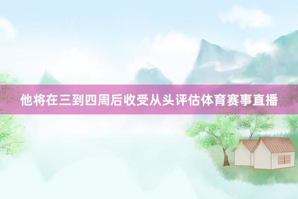 他将在三到四周后收受从头评估体育赛事直播