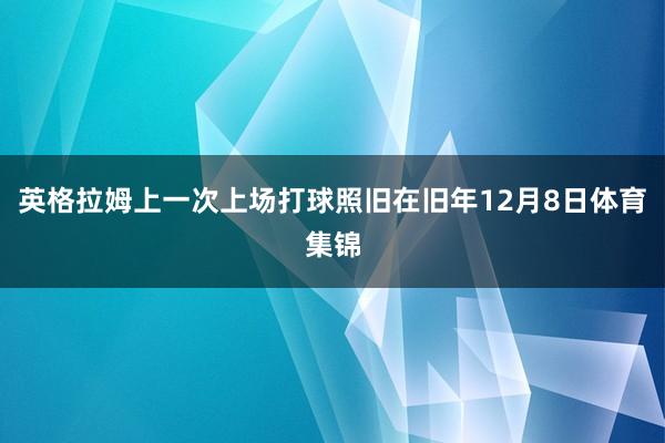 英格拉姆上一次上场打球照旧在旧年12月8日体育集锦