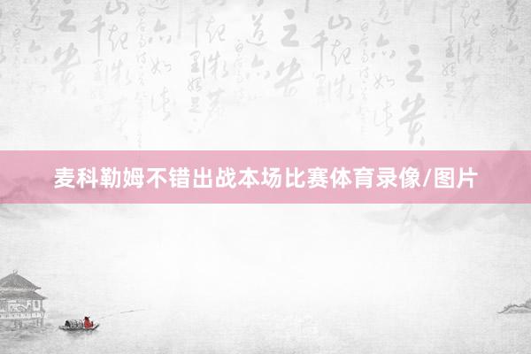 麦科勒姆不错出战本场比赛体育录像/图片