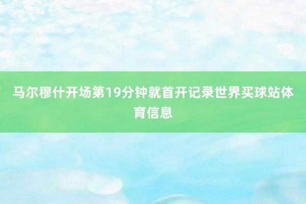 马尔穆什开场第19分钟就首开记录世界买球站体育信息