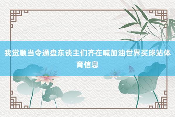 我觉顺当令通盘东谈主们齐在喊加油世界买球站体育信息