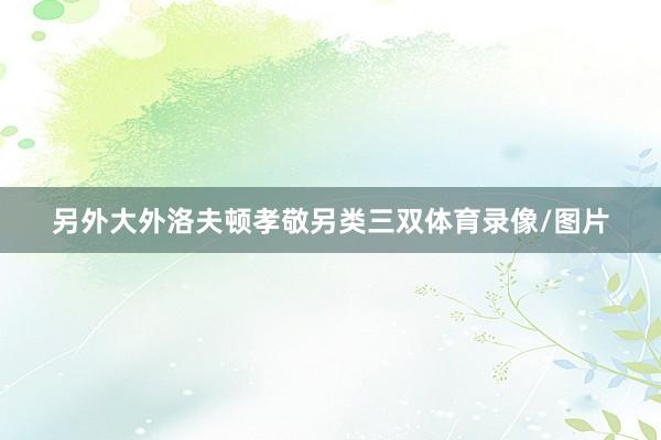 另外大外洛夫顿孝敬另类三双体育录像/图片