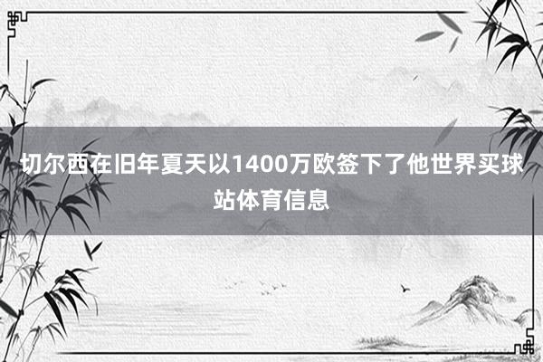 切尔西在旧年夏天以1400万欧签下了他世界买球站体育信息