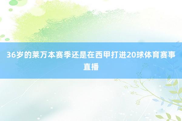 36岁的莱万本赛季还是在西甲打进20球体育赛事直播