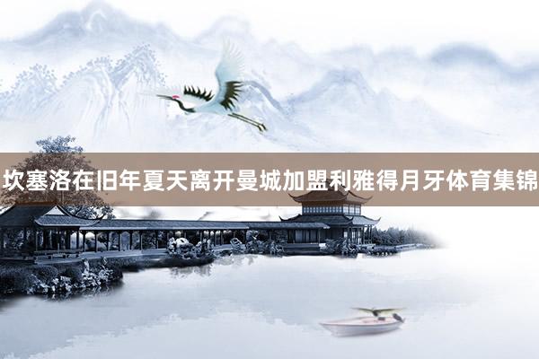 坎塞洛在旧年夏天离开曼城加盟利雅得月牙体育集锦