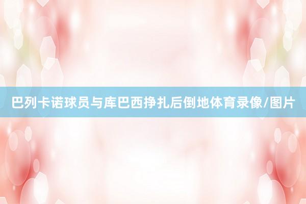 巴列卡诺球员与库巴西挣扎后倒地体育录像/图片