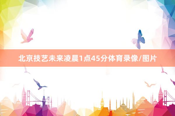 北京技艺未来凌晨1点45分体育录像/图片