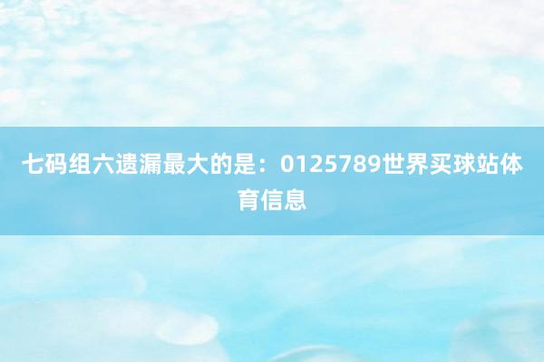 七码组六遗漏最大的是：0125789世界买球站体育信息