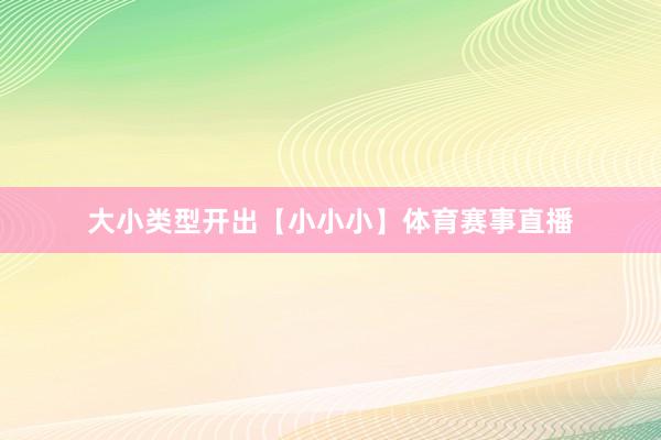 大小类型开出【小小小】体育赛事直播