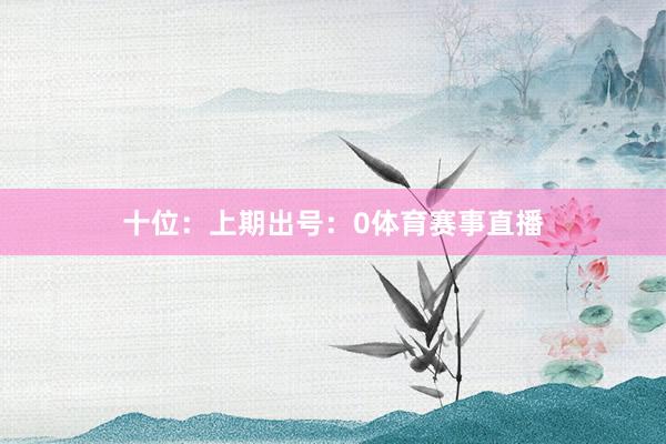 十位：上期出号：0体育赛事直播