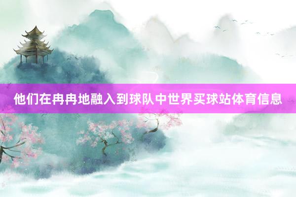 他们在冉冉地融入到球队中世界买球站体育信息