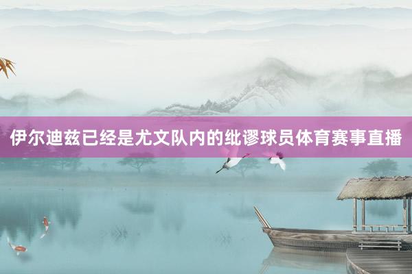 伊尔迪兹已经是尤文队内的纰谬球员体育赛事直播