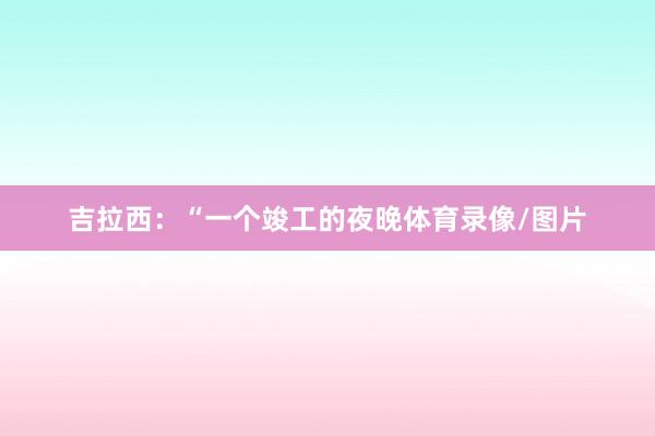 吉拉西：“一个竣工的夜晚体育录像/图片