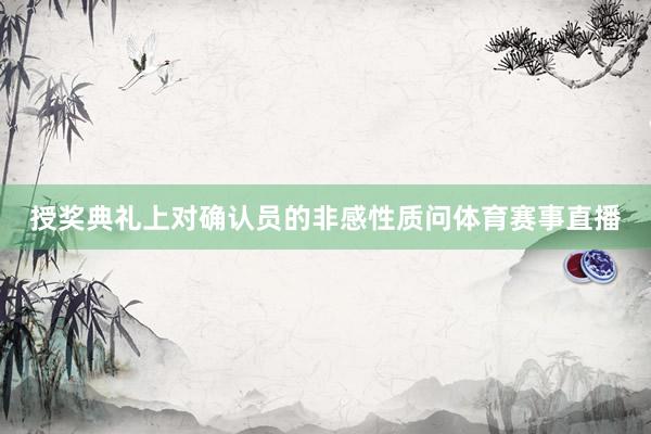 授奖典礼上对确认员的非感性质问体育赛事直播 授奖典礼上对确认员的非感性质问体育赛事直播