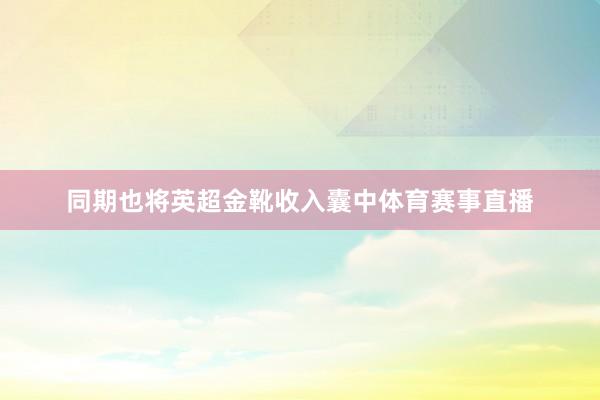 同期也将英超金靴收入囊中体育赛事直播