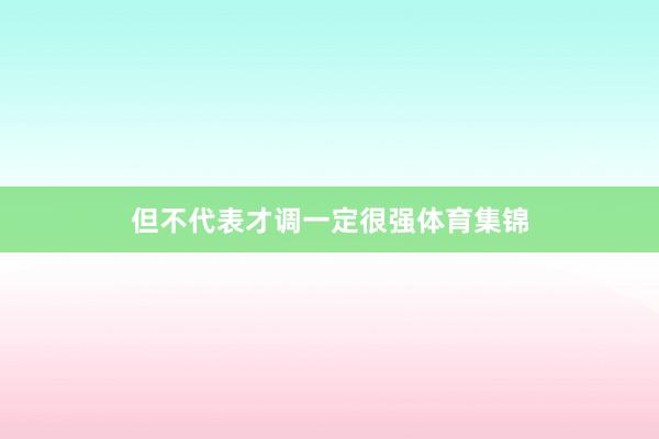 但不代表才调一定很强体育集锦