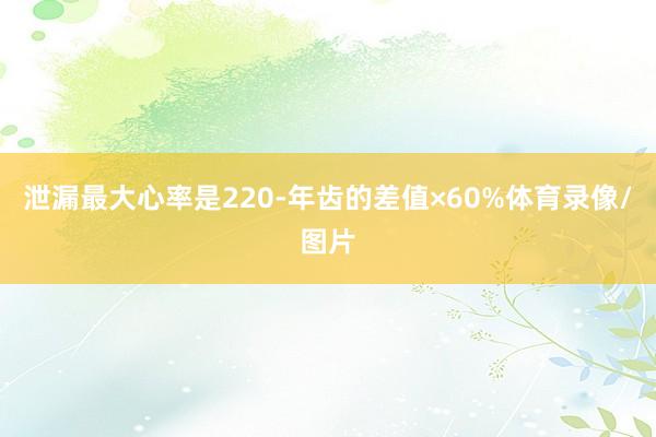 泄漏最大心率是220-年齿的差值×60%体育录像/图片