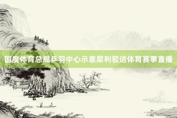 国度体育总局乒羽中心示意犀利驳诘体育赛事直播