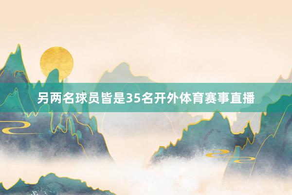 另两名球员皆是35名开外体育赛事直播