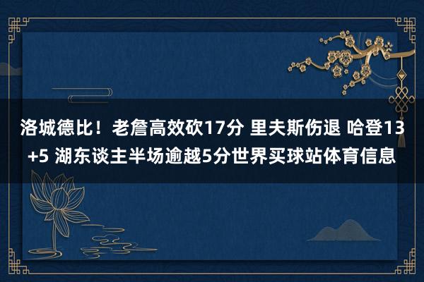 洛城德比！老詹高效砍17分 里夫斯伤退 哈登13+5 湖东谈主半场逾越5分世界买球站体育信息