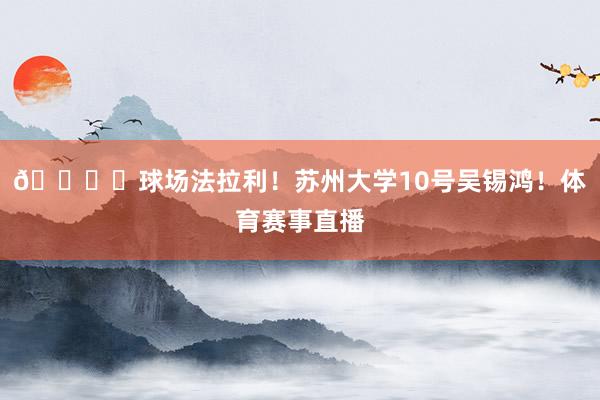 🏎️球场法拉利！苏州大学10号吴锡鸿！体育赛事直播