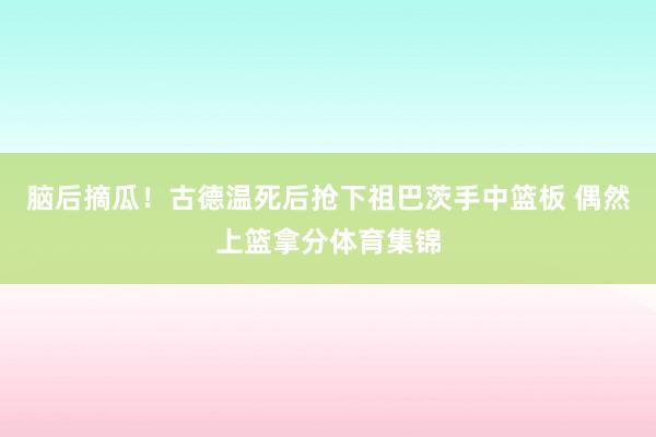 脑后摘瓜！古德温死后抢下祖巴茨手中篮板 偶然上篮拿分体育集锦