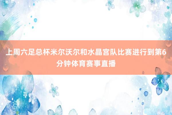 上周六足总杯米尔沃尔和水晶宫队比赛进行到第6分钟体育赛事直播