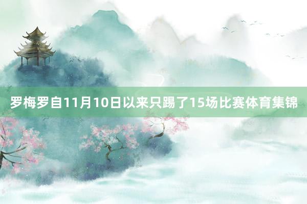 罗梅罗自11月10日以来只踢了15场比赛体育集锦
