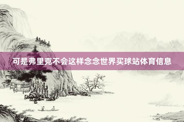 可是弗里克不会这样念念世界买球站体育信息