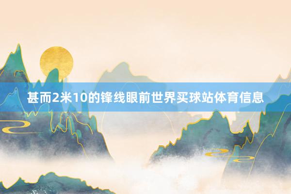 甚而2米10的锋线眼前世界买球站体育信息