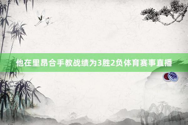 他在里昂合手教战绩为3胜2负体育赛事直播
