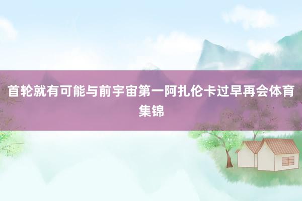 首轮就有可能与前宇宙第一阿扎伦卡过早再会体育集锦