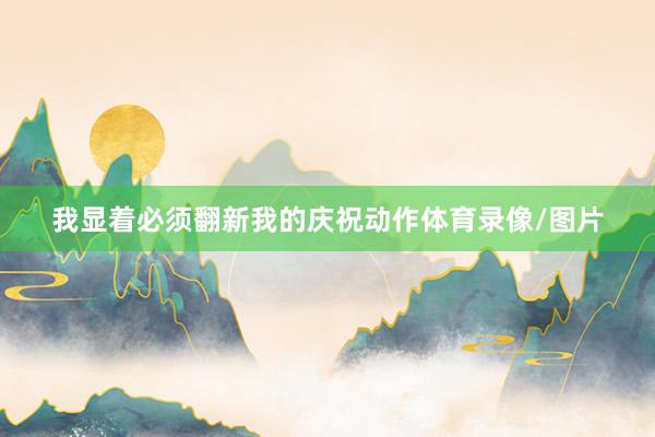 我显着必须翻新我的庆祝动作体育录像/图片